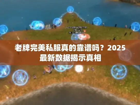 老牌完美私服真的靠谱吗?2025最新数据揭示真相 老牌完美私服真的靠谱吗?2025最新数据揭示真相