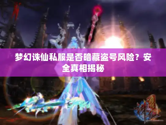 梦幻诛仙私服是否暗藏盗号风险?安全真相揭秘 梦幻诛仙私服是否暗藏盗号风险?安全真相揭秘