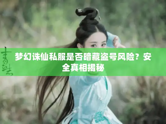 梦幻诛仙私服是否暗藏盗号风险?安全真相揭秘 梦幻诛仙私服是否暗藏盗号风险?安全真相揭秘