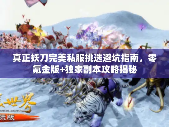 真正妖刀完美私服挑选避坑指南,零氪金版+独家副本攻略揭秘 真正妖刀完美私服挑选避坑指南,零氪金版+独家副本攻略揭秘