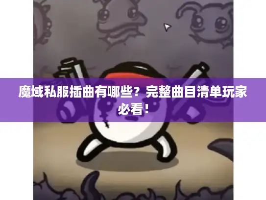 魔域私服插曲有哪些？完整曲目清单玩家必看！