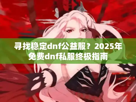 寻找稳定dnf公益服？2025年免费dnf私服终极指南