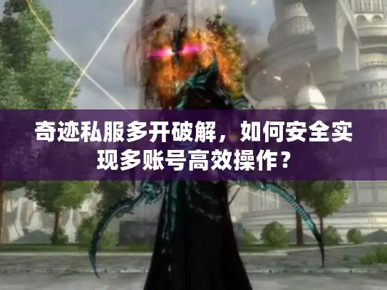奇迹私服多开破解，如何安全实现多账号高效操作？