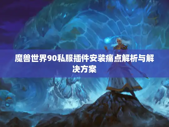 魔兽世界90私服插件安装痛点解析与解决方案