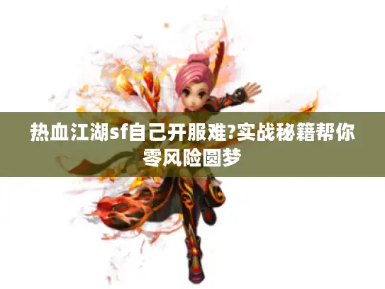 热血江湖sf自己开服难?实战秘籍帮你零风险圆梦