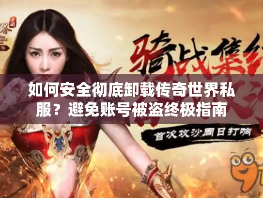 如何安全彻底卸载传奇世界私服？避免账号被盗终极指南