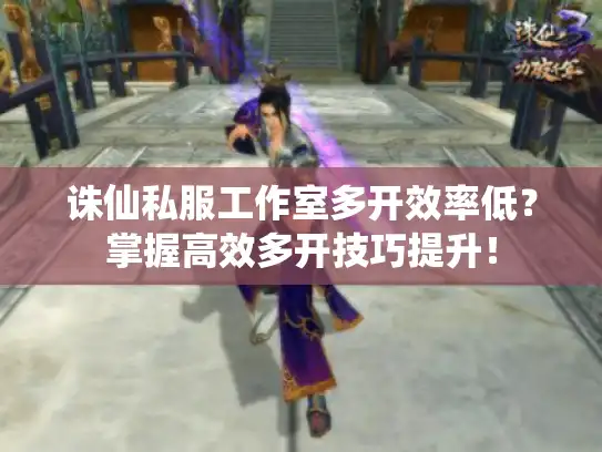 诛仙私服工作室多开效率低?掌握高效多开技巧提升! 诛仙私服工作室多开效率低?掌握高效多开技巧提升!