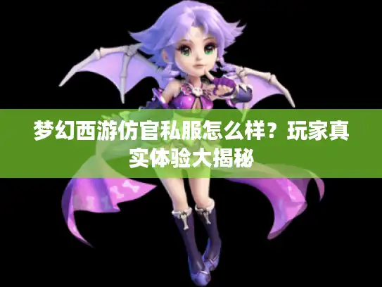 梦幻西游仿官私服怎么样？玩家真实体验大揭秘