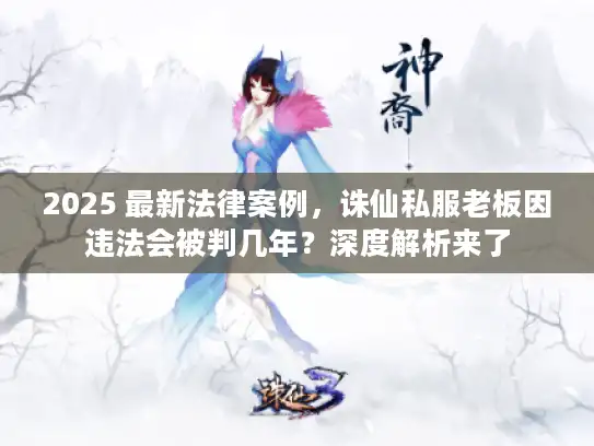 2025 最新法律案例，诛仙私服老板因违法会被判几年？深度解析来了