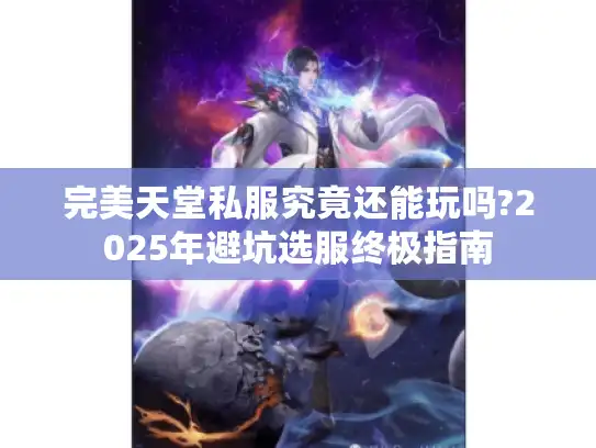完美天堂私服究竟还能玩吗?2025年避坑选服终极指南 完美天堂私服究竟还能玩吗?2025年避坑选服终极指南