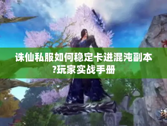 诛仙私服如何稳定卡进混沌副本?玩家实战手册 诛仙私服如何稳定卡进混沌副本?玩家实战手册