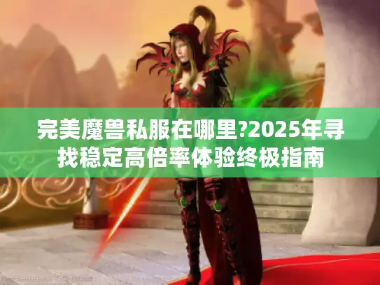 完美魔兽私服在哪里?2025年寻找稳定高倍率体验终极指南