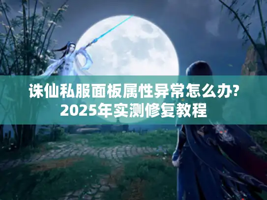 诛仙私服面板属性异常怎么办?2025年实测修复教程 诛仙私服面板属性异常怎么办?2025年实测修复教程