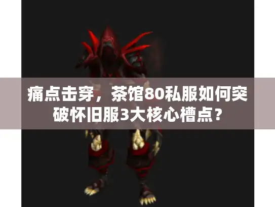 痛点击穿，茶馆80私服如何突破怀旧服3大核心槽点？