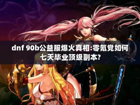 dnf 90b公益服爆火真相:零氪党如何七天毕业顶级副本? dnf 90b公益服爆火真相:零氪党如何七天毕业顶级副本?