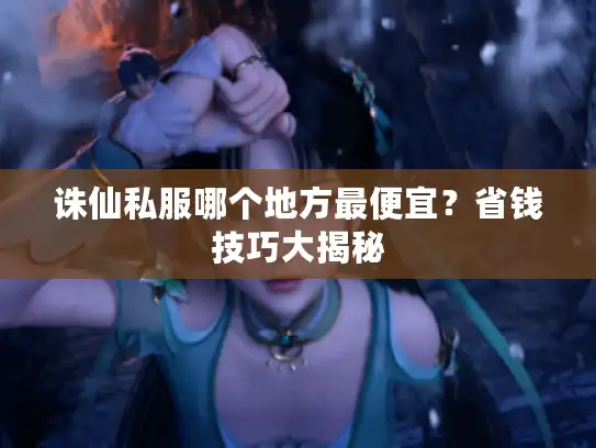 诛仙私服哪个地方最便宜？省钱技巧大揭秘