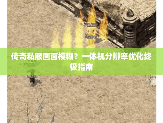 传奇私服画面模糊?一体机分辨率优化终极指南 传奇私服画面模糊?一体机分辨率优化终极指南