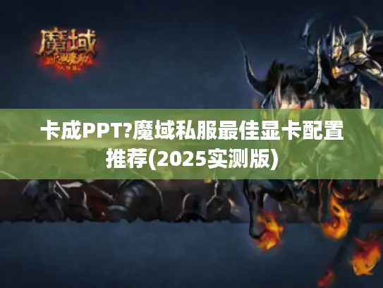卡成PPT?魔域私服最佳显卡配置推荐(2025实测版)