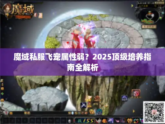 魔域私服飞宠属性弱?2025顶级培养指南全解析 魔域私服飞宠属性弱?2025顶级培养指南全解析