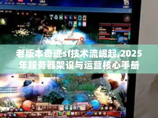 老版本奇迹sf技术流崛起,2025年服务器架设与运营核心手册 老版本奇迹sf技术流崛起,2025年服务器架设与运营核心手册