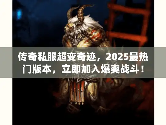 传奇私服超变奇迹,2025最热门版本,立即加入爆爽战斗! 传奇私服超变奇迹,2025最热门版本,立即加入爆爽战斗!