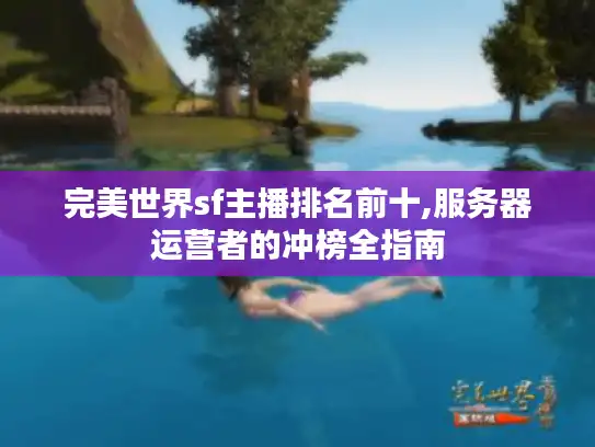 完美世界sf主播排名前十,服务器运营者的冲榜全指南