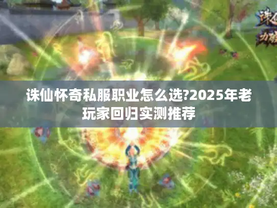 诛仙怀奇私服职业怎么选?2025年老玩家回归实测推荐