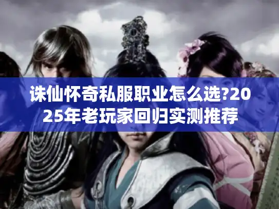 诛仙怀奇私服职业怎么选?2025年老玩家回归实测推荐