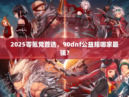 2025零氪党首选，90dnf公益服哪家最强？