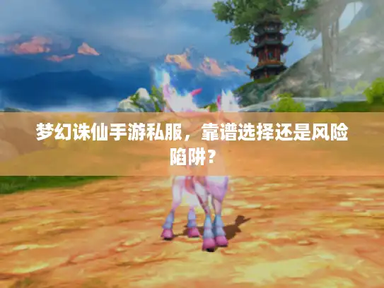 梦幻诛仙手游私服，靠谱选择还是风险陷阱？