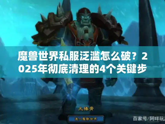 魔兽世界私服泛滥怎么破?2025年彻底清理的4个关键步骤 魔兽世界私服泛滥怎么破?2025年彻底清理的4个关键步骤