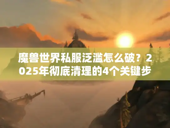魔兽世界私服泛滥怎么破?2025年彻底清理的4个关键步骤 魔兽世界私服泛滥怎么破?2025年彻底清理的4个关键步骤