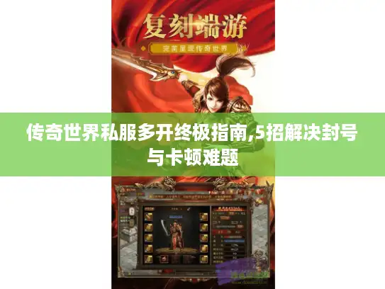 传奇世界私服多开终极指南,5招解决封号与卡顿难题 传奇世界私服多开终极指南,5招解决封号与卡顿难题