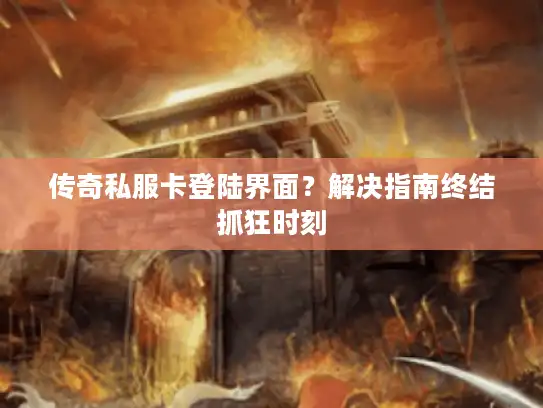 传奇私服卡登陆界面？解决指南终结抓狂时刻