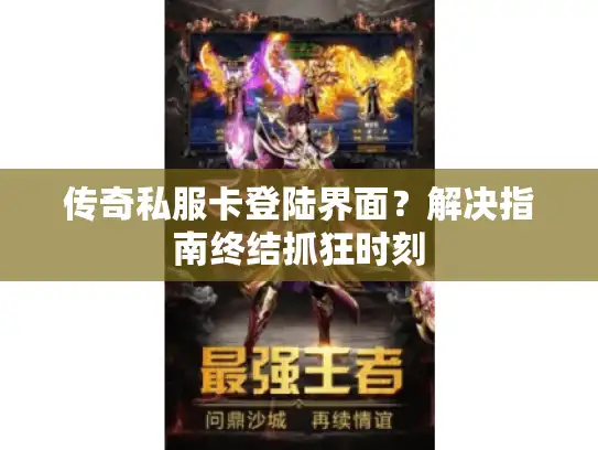 传奇私服卡登陆界面？解决指南终结抓狂时刻