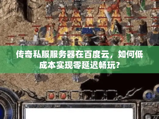 传奇私服服务器在百度云，如何低成本实现零延迟畅玩？