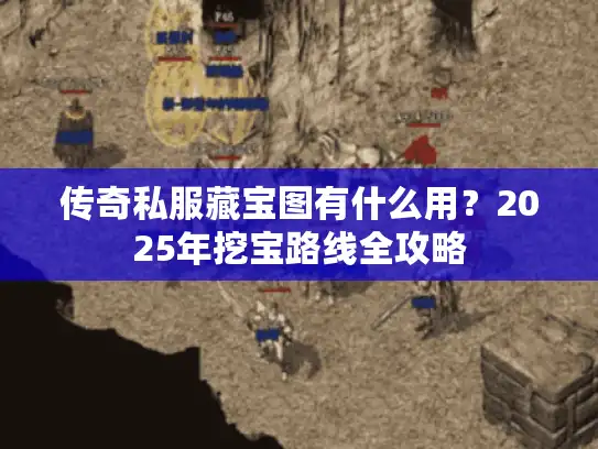 传奇私服藏宝图有什么用？2025年挖宝路线全攻略