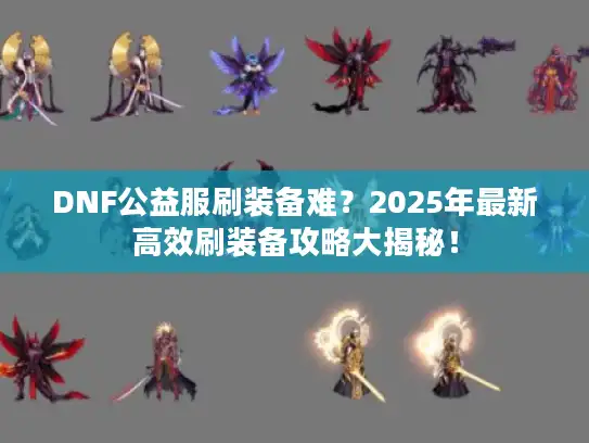 DNF公益服刷装备难?2025年最新高效刷装备攻略大揭秘! DNF公益服刷装备难?2025年最新高效刷装备攻略大揭秘!