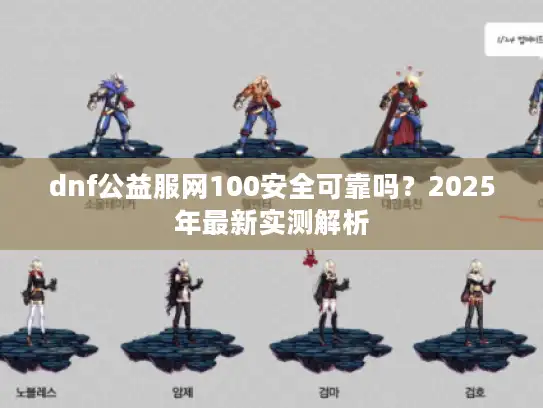 dnf公益服网100安全可靠吗？2025年最新实测解析