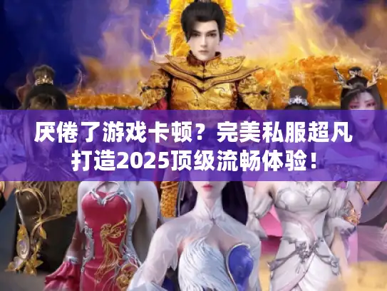 厌倦了游戏卡顿?完美私服超凡打造2025顶级流畅体验! 厌倦了游戏卡顿?完美私服超凡打造2025顶级流畅体验!