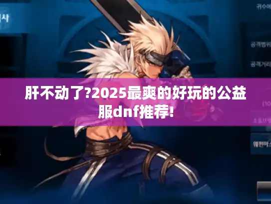 肝不动了?2025最爽的好玩的公益服dnf推荐!