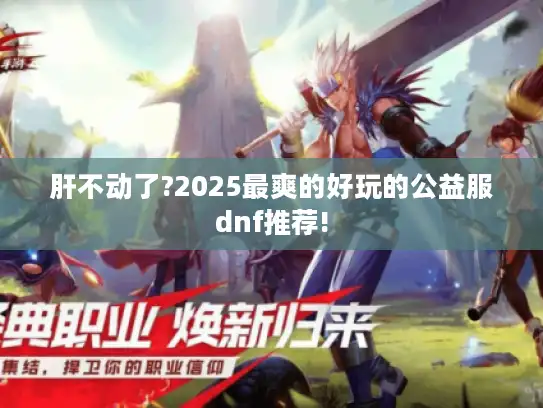 肝不动了?2025最爽的好玩的公益服dnf推荐!