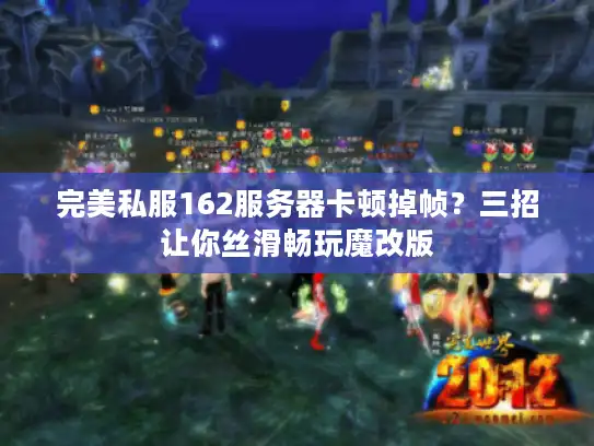完美私服162服务器卡顿掉帧？三招让你丝滑畅玩魔改版