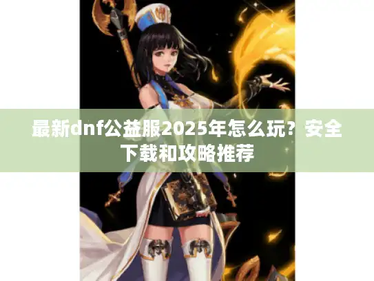 最新dnf公益服2025年怎么玩?安全下载和攻略推荐 最新dnf公益服2025年怎么玩?安全下载和攻略推荐