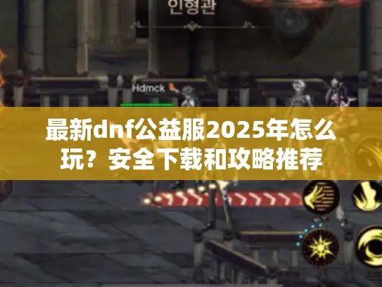最新dnf公益服2025年怎么玩?安全下载和攻略推荐 最新dnf公益服2025年怎么玩?安全下载和攻略推荐