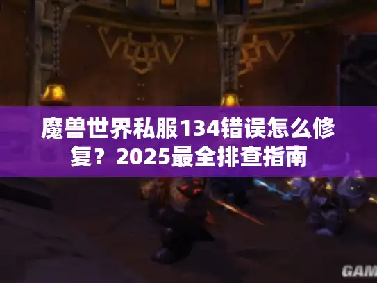 魔兽世界私服134错误怎么修复？2025最全排查指南