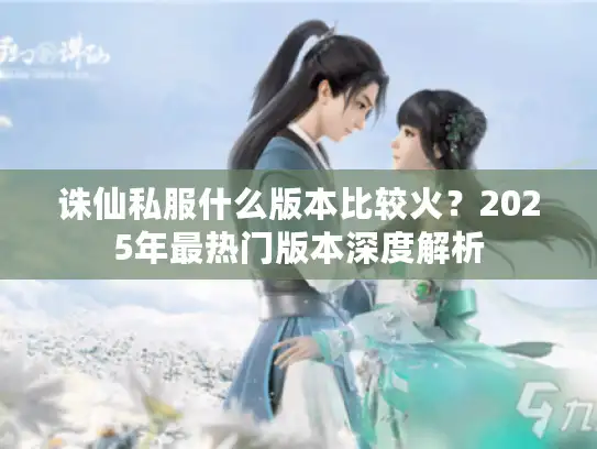 诛仙私服什么版本比较火？2025年最热门版本深度解析