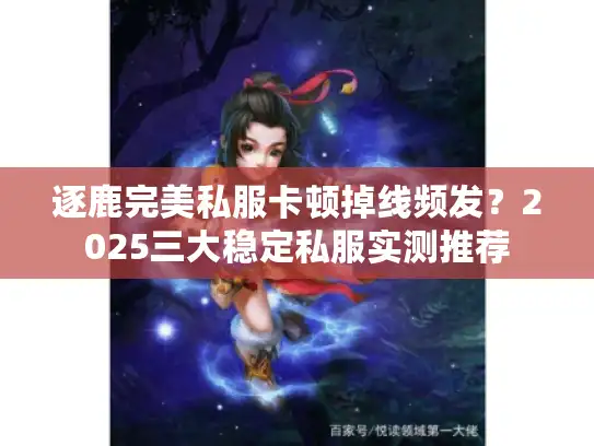 逐鹿完美私服卡顿掉线频发？2025三大稳定私服实测推荐