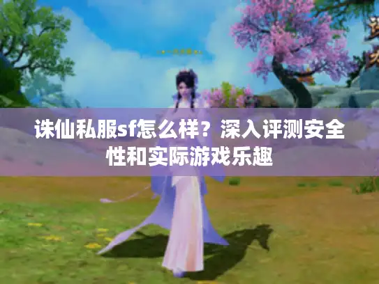 诛仙私服sf怎么样？深入评测安全性和实际游戏乐趣