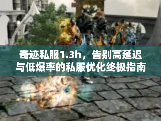 奇迹私服1.3h，告别高延迟与低爆率的私服优化终极指南